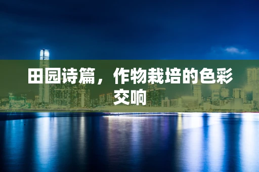 田园诗篇，作物栽培的色彩交响