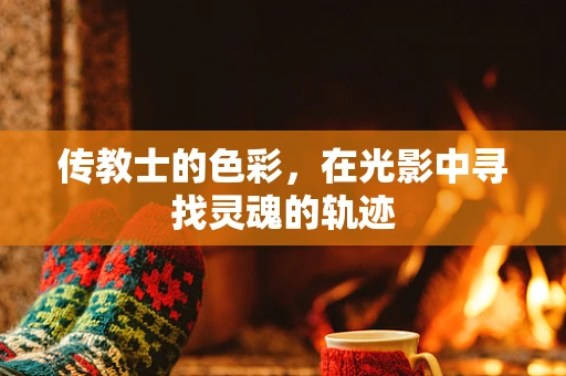 传教士的色彩，在光影中寻找灵魂的轨迹