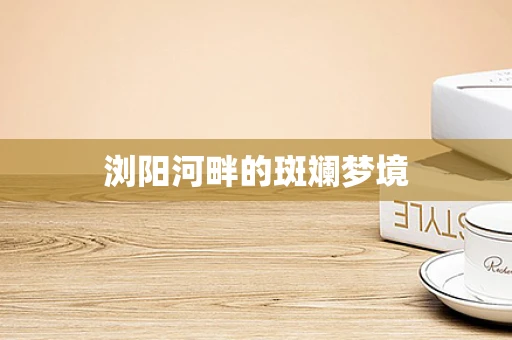 浏阳河畔的斑斓梦境