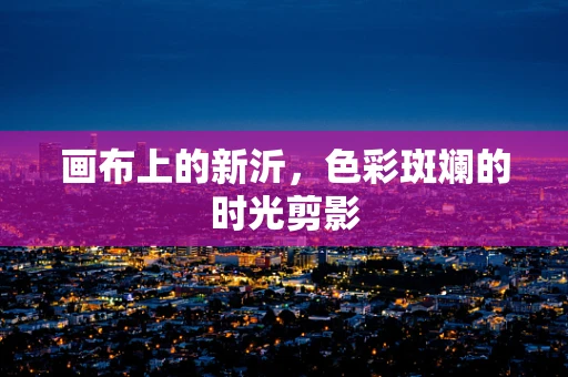 画布上的新沂，色彩斑斓的时光剪影