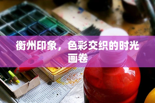 衡州印象，色彩交织的时光画卷