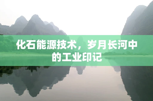 化石能源技术，岁月长河中的工业印记