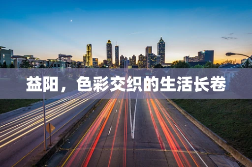 益阳，色彩交织的生活长卷
