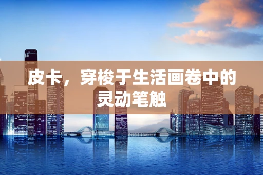 皮卡，穿梭于生活画卷中的灵动笔触