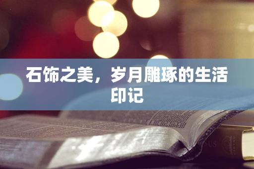 石饰之美，岁月雕琢的生活印记