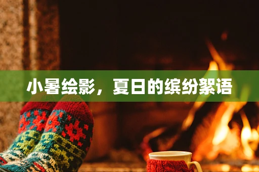 小暑绘影，夏日的缤纷絮语