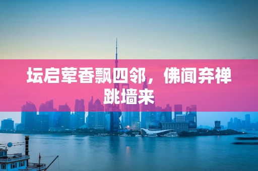 坛启荤香飘四邻，佛闻弃禅跳墙来
