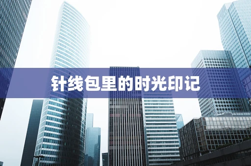 针线包里的时光印记