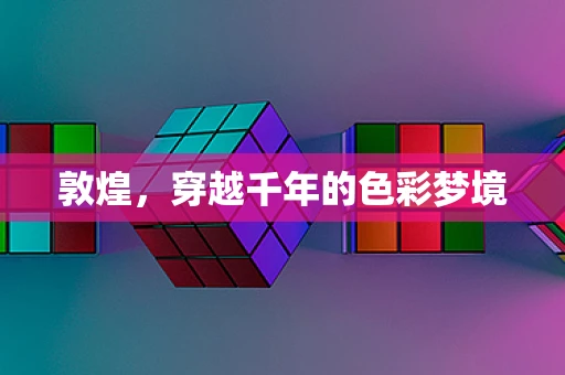 敦煌，穿越千年的色彩梦境