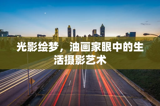光影绘梦，油画家眼中的生活摄影艺术