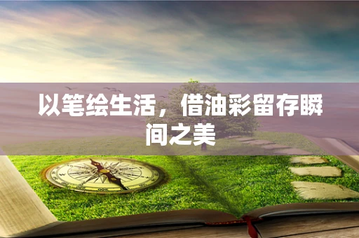 以笔绘生活，借油彩留存瞬间之美