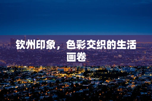 钦州印象，色彩交织的生活画卷
