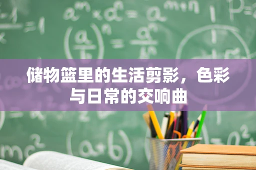 储物篮里的生活剪影，色彩与日常的交响曲