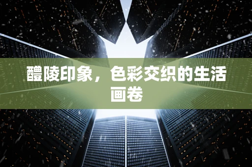 醴陵印象，色彩交织的生活画卷