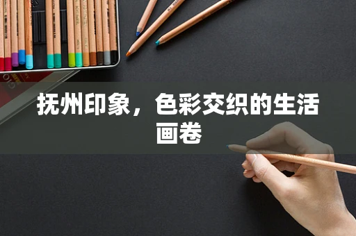 抚州印象，色彩交织的生活画卷