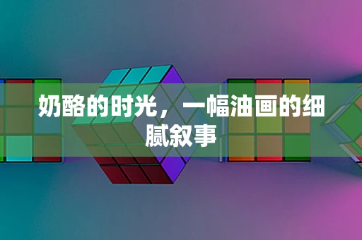 奶酪的时光，一幅油画的细腻叙事