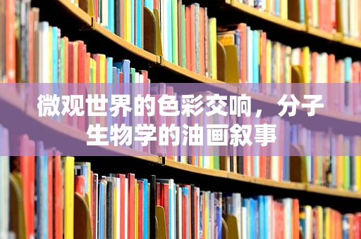 微观世界的色彩交响，分子生物学的油画叙事