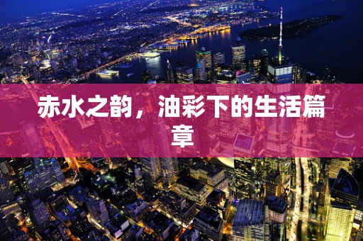 赤水之韵，油彩下的生活篇章
