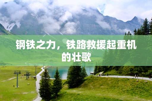 钢铁之力，铁路救援起重机的壮歌