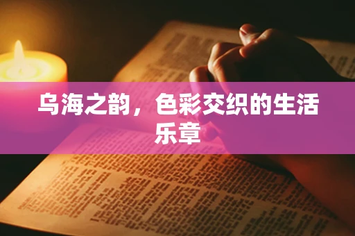 乌海之韵，色彩交织的生活乐章