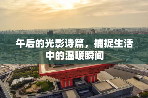 午后的光影诗篇，捕捉生活中的温暖瞬间