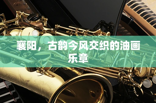 襄阳，古韵今风交织的油画乐章