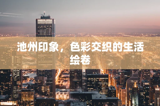 池州印象，色彩交织的生活绘卷