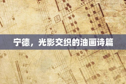 宁德，光影交织的油画诗篇