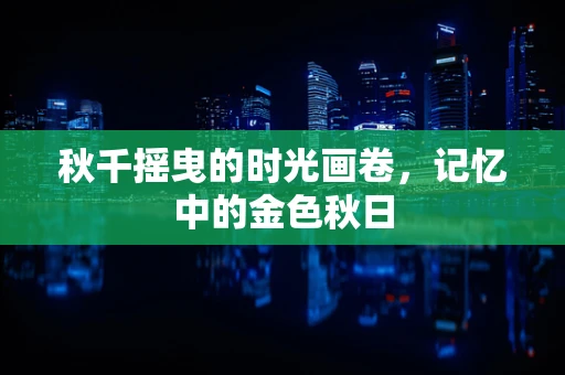 秋千摇曳的时光画卷，记忆中的金色秋日