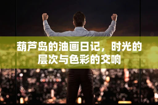 葫芦岛的油画日记，时光的层次与色彩的交响