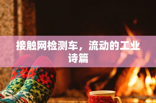 接触网检测车，流动的工业诗篇