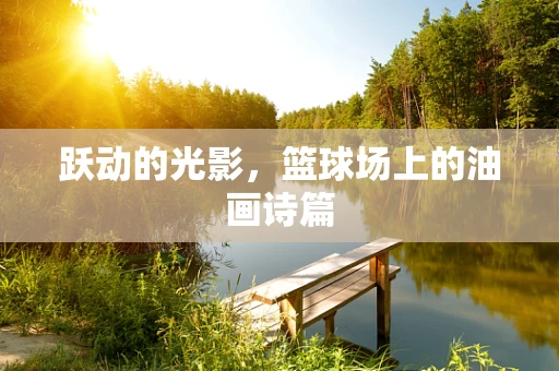 跃动的光影，篮球场上的油画诗篇