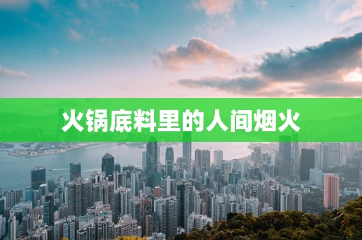 火锅底料里的人间烟火