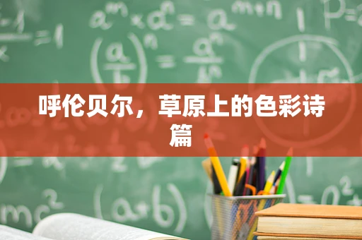 呼伦贝尔，草原上的色彩诗篇