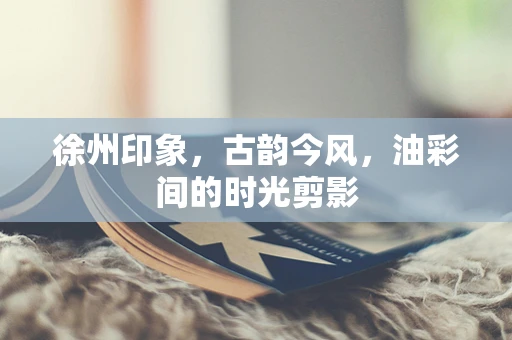徐州印象，古韵今风，油彩间的时光剪影