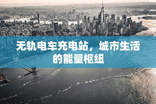 无轨电车充电站，城市生活的能量枢纽