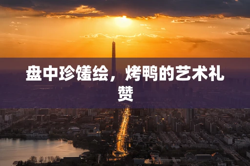 盘中珍馐绘，烤鸭的艺术礼赞