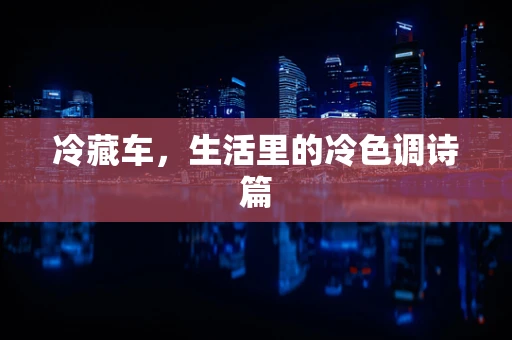 冷藏车，生活里的冷色调诗篇