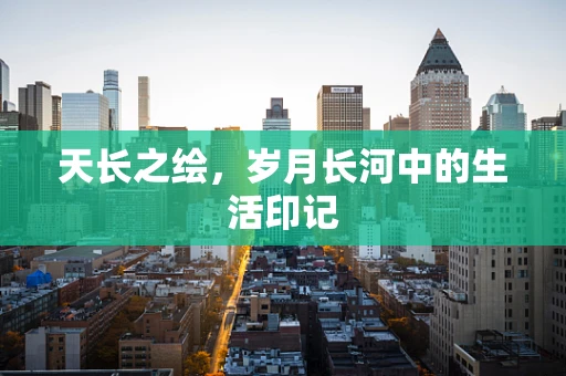 天长之绘，岁月长河中的生活印记