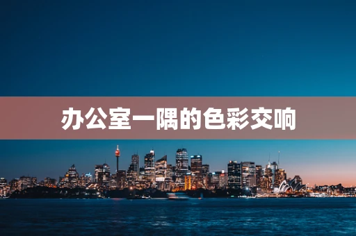 办公室一隅的色彩交响