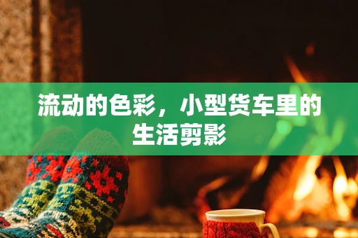 流动的色彩，小型货车里的生活剪影