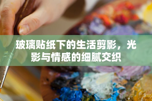 玻璃贴纸下的生活剪影，光影与情感的细腻交织