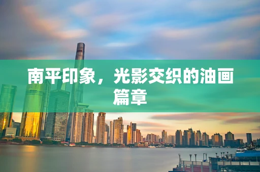 南平印象，光影交织的油画篇章