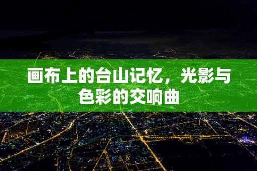 画布上的台山记忆，光影与色彩的交响曲