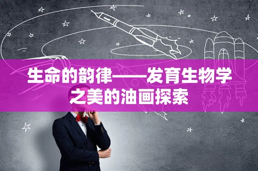 生命的韵律——发育生物学之美的油画探索