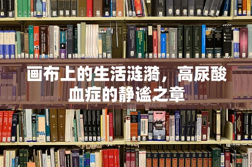画布上的生活涟漪，高尿酸血症的静谧之章