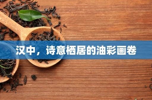 汉中，诗意栖居的油彩画卷