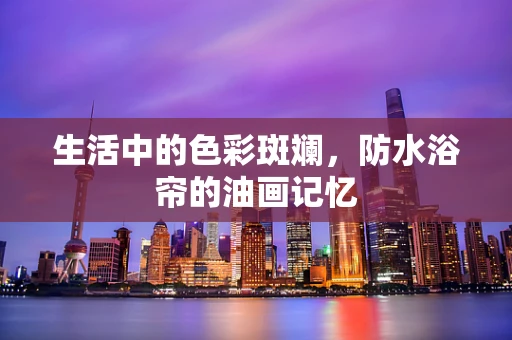 生活中的色彩斑斓，防水浴帘的油画记忆