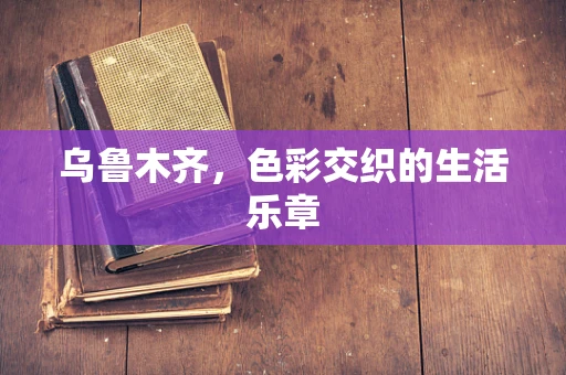 乌鲁木齐，色彩交织的生活乐章