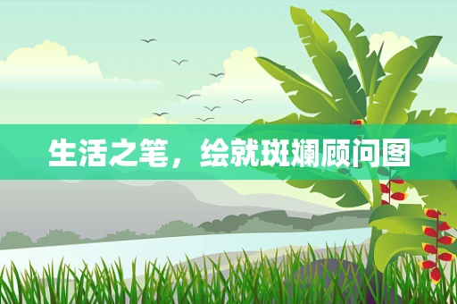 生活之笔，绘就斑斓顾问图